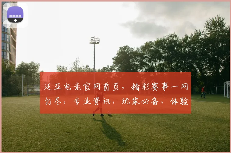 泛亚电竞官网首页，精彩赛事一网打尽，专业资讯，玩家必备，体验极致电竞乐趣