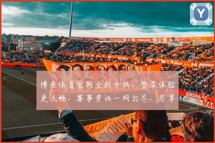 博鱼体育官网全新升级，登录体验更流畅，赛事资讯一网打尽，尽享体育盛宴，快来体验
