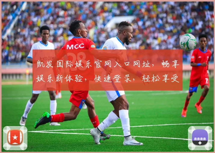 凯发国际娱乐官网入口网址，畅享娱乐新体验，快速登录，轻松享受