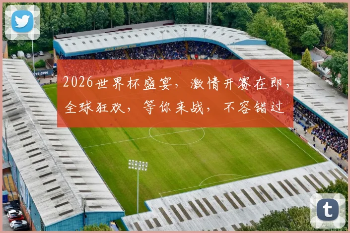 2026世界杯盛宴，激情开赛在即，全球狂欢，等你来战，不容错过
