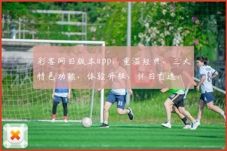 彩客网旧版本app，重温经典，三大特色功能，体验升级，怀旧首选，必看攻略
