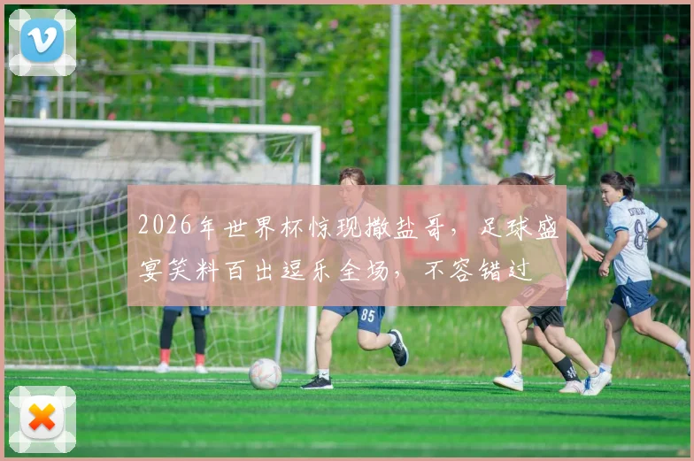 2026年世界杯惊现撒盐哥，足球盛宴笑料百出逗乐全场，不容错过