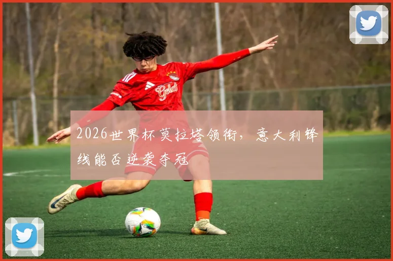 2026世界杯莫拉塔领衔，意大利锋线能否逆袭夺冠