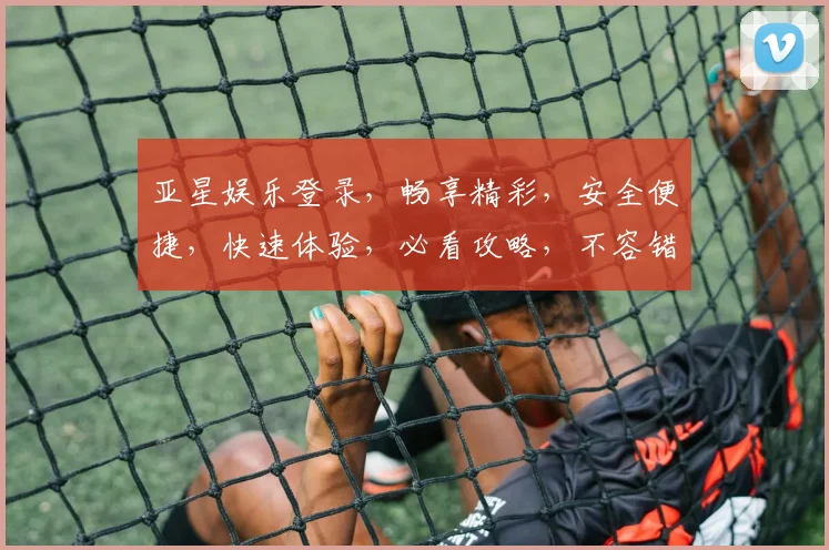亚星娱乐登录，畅享精彩，安全便捷，快速体验，必看攻略，不容错过
