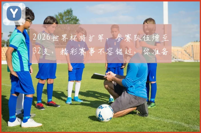 2026世界杯将扩军，参赛队伍增至32支，精彩赛事不容错过，你准备好了吗