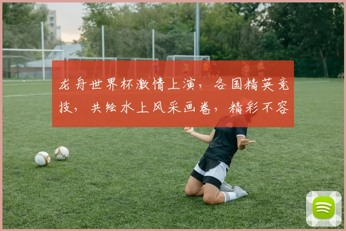 龙舟世界杯激情上演，各国精英竞技，共绘水上风采画卷，精彩不容错过