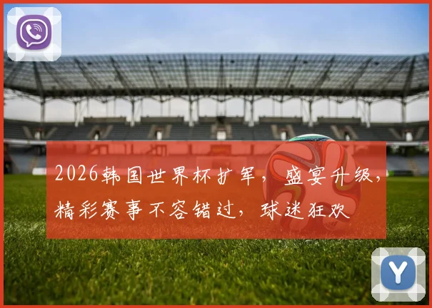 2026韩国世界杯扩军，盛宴升级，精彩赛事不容错过，球迷狂欢