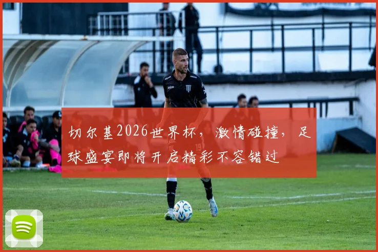 切尔基2026世界杯，激情碰撞，足球盛宴即将开启精彩不容错过