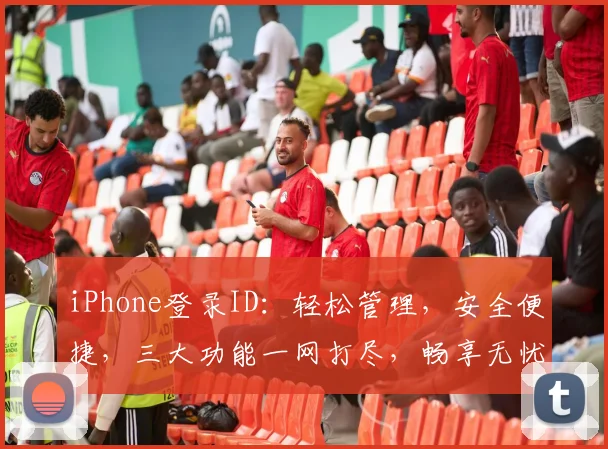 iPhone登录ID：轻松管理，安全便捷，三大功能一网打尽，畅享无忧体验