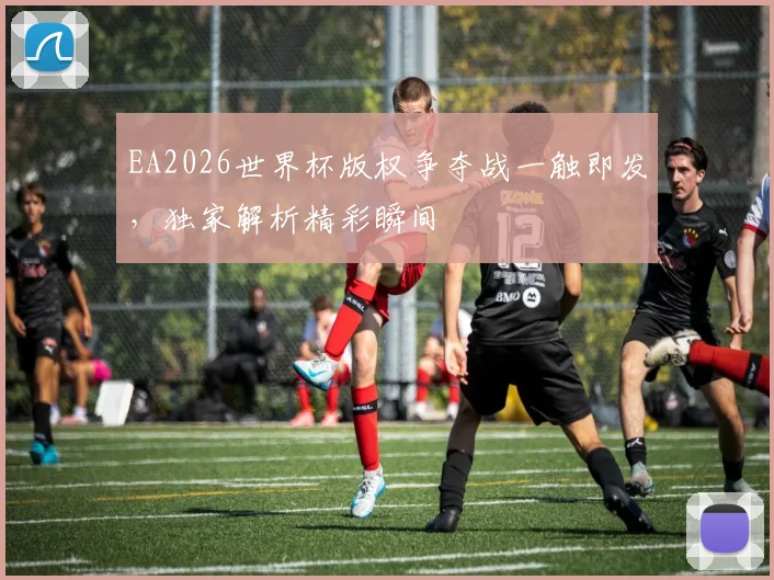 EA2026世界杯版权争夺战一触即发，独家解析精彩瞬间