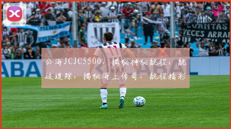 公海JCJC5500，揭秘神秘航程，航迹追踪，揭秘海上传奇，航程精彩纷呈